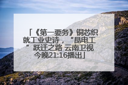 《第一要务》铜芯织就工业史诗，“昆电工”跃迁之路 云南卫视今晚21:16播出