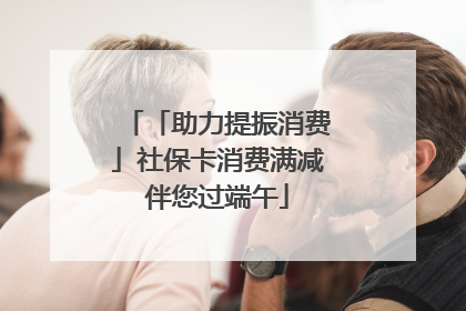 「助力提振消费」社保卡消费满减伴您过端午