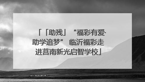 「助残」“福彩有爱·助学追梦” 临沂福彩走进莒南新光启智学校