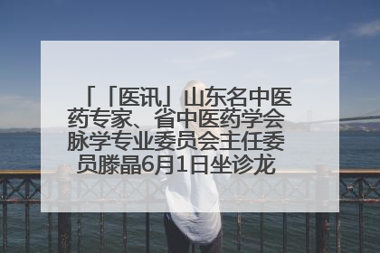 「医讯」山东名中医药专家、省中医药学会脉学专业委员会主任委员滕晶6月1日坐诊龙口市中医医院