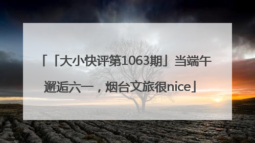 「大小快评第1063期」当端午邂逅六一，烟台文旅很nice