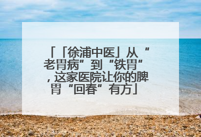 「徐浦中医」从“老胃病”到“铁胃”，这家医院让你的脾胃“回春”有方