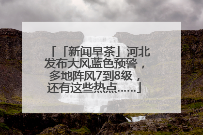 「新闻早茶」河北发布大风蓝色预警，多地阵风7到8级，还有这些热点……
