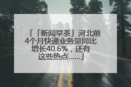 「新闻早茶」河北前4个月快递业务量同比增长40.6%，还有这些热点……