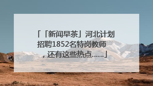 「新闻早茶」河北计划招聘1852名特岗教师，还有这些热点……