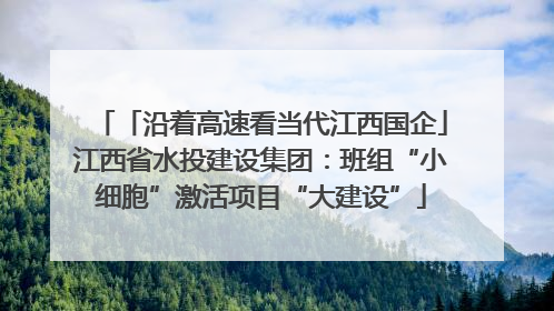 「沿着高速看当代江西国企」江西省水投建设集团：班组“小细胞”激活项目“大建设”