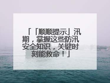 「顺顺提示」汛期，掌握这些防汛安全知识，关键时刻能救命！
