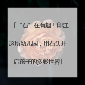 “石”在有趣！印江这所幼儿园，用石头开启孩子的多彩世界
