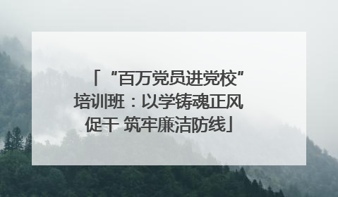 “百万党员进党校”培训班：以学铸魂正风促干 筑牢廉洁防线