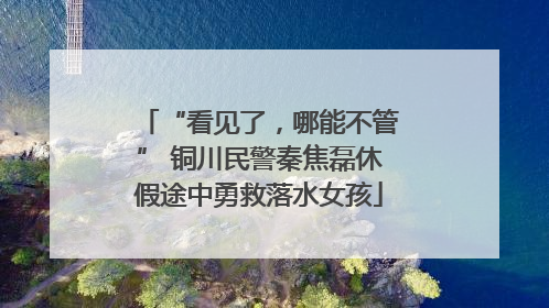 “看见了，哪能不管” 铜川民警秦焦磊休假途中勇救落水女孩