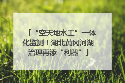 “空天地水工”一体化监测！湖北黄冈河湖治理再添“利器”