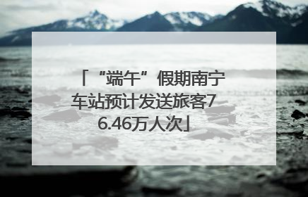 “端午”假期南宁车站预计发送旅客76.46万人次