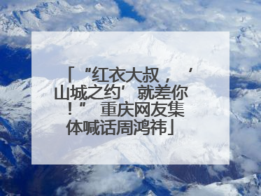“红衣大叔，‘山城之约’就差你！” 重庆网友集体喊话周鸿祎