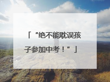 “绝不能耽误孩子参加中考！”