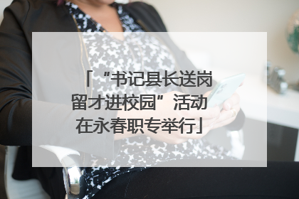 “书记县长送岗留才进校园”活动在永春职专举行