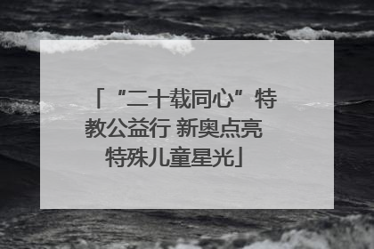 “二十载同心”特教公益行 新奥点亮特殊儿童星光