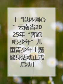 “以体强心”云南省2025年“奔跑吧·少年”儿童青少年主题健身活动正式启动