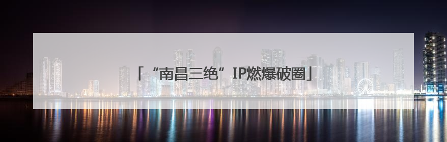 “南昌三绝”IP燃爆破圈
