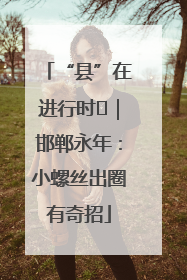 “县”在进行时⑬｜邯郸永年：小螺丝出圈有奇招
