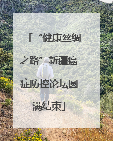 “健康丝绸之路”新疆癌症防控论坛圆满结束