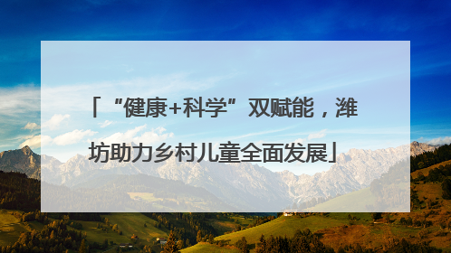“健康+科学”双赋能，潍坊助力乡村儿童全面发展