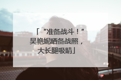 “准备战斗！”吴艳妮晒备战照，大长腿吸睛
