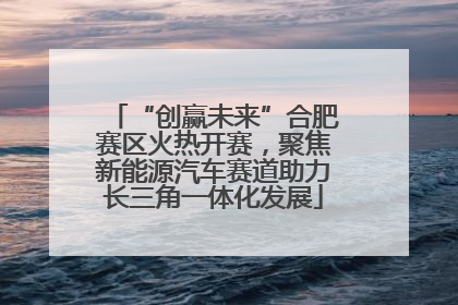 “创赢未来”合肥赛区火热开赛，聚焦新能源汽车赛道助力长三角一体化发展