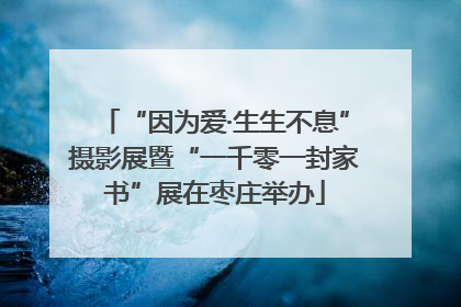 “因为爱·生生不息”摄影展暨“一千零一封家书”展在枣庄举办
