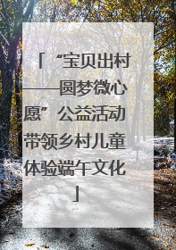 “宝贝出村——圆梦微心愿”公益活动带领乡村儿童体验端午文化