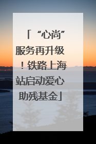 “心尚”服务再升级！铁路上海站启动爱心助残基金