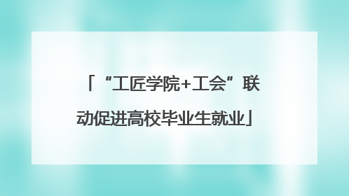 “工匠学院+工会”联动促进高校毕业生就业