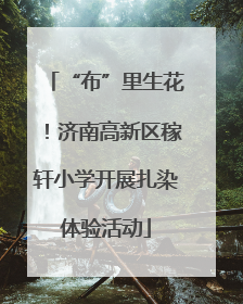 “布”里生花！济南高新区稼轩小学开展扎染体验活动