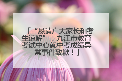 “恳请广大家长和考生谅解”，九江市教育考试中心就中考成绩异常事件致歉！