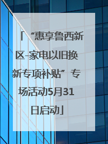 “惠享鲁西新区-家电以旧换新专项补贴”专场活动5月31日启动