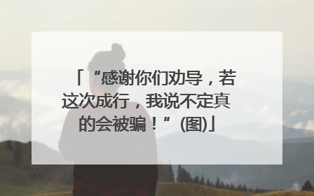 “感谢你们劝导，若这次成行，我说不定真的会被骗！”(图)