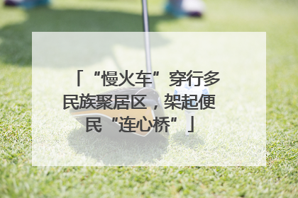 “慢火车”穿行多民族聚居区，架起便民“连心桥”