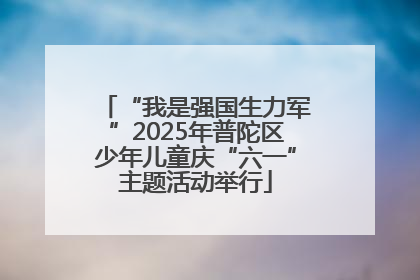 “我是强国生力军”2025年普陀区少年儿童庆“六一”主题活动举行