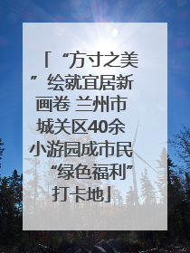 “方寸之美”绘就宜居新画卷 兰州市城关区40余小游园成市民“绿色福利”打卡地