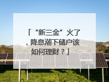 “新三金”火了，降息潮下储户该如何理财？