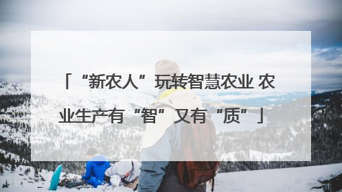 “新农人”玩转智慧农业 农业生产有“智”又有“质”