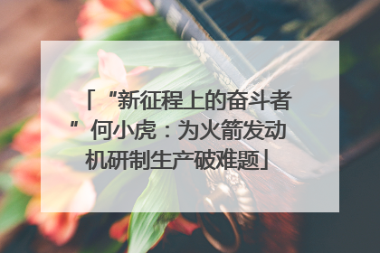 “新征程上的奋斗者”何小虎：为火箭发动机研制生产破难题