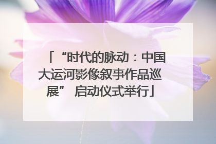 “时代的脉动：中国大运河影像叙事作品巡展” 启动仪式举行
