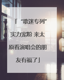 “歌迷专列”实力宠粉 来太原看演唱会的朋友有福了