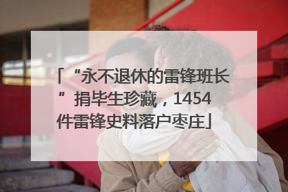 “永不退休的雷锋班长”捐毕生珍藏，1454件雷锋史料落户枣庄
