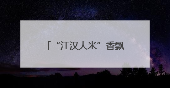 “江汉大米”香飘山城！鄂渝粮油合作签约14.7亿元