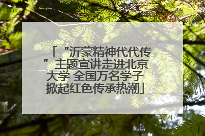 “沂蒙精神代代传”主题宣讲走进北京大学 全国万名学子掀起红色传承热潮