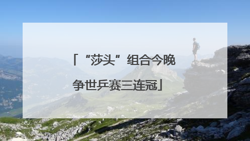 “莎头”组合今晚争世乒赛三连冠