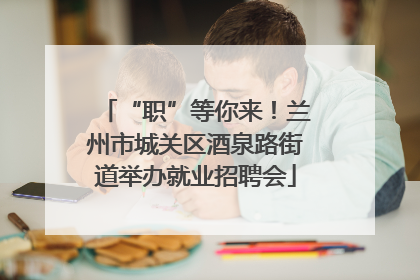 “职”等你来！兰州市城关区酒泉路街道举办就业招聘会