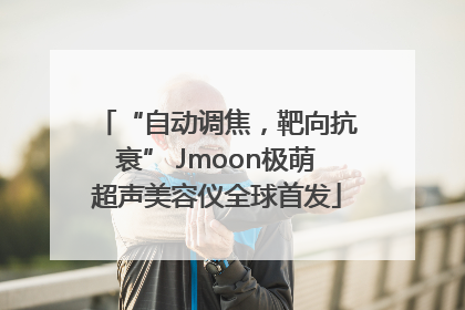 “自动调焦，靶向抗衰” Jmoon极萌超声美容仪全球首发