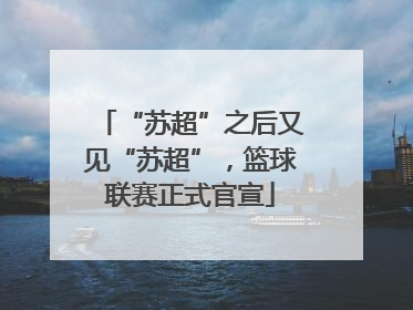 “苏超”之后又见“苏超”，篮球联赛正式官宣